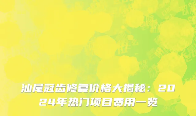 汕尾冠齿修复价格大揭秘:2024年热门项目费用一览