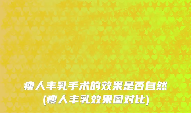 瘦人丰乳手术的效果是否自然(瘦人丰乳效果图对比)