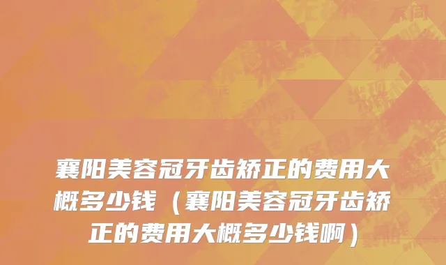 襄阳美容冠牙齿矫正的费用大概多少钱（襄阳美容冠牙齿矫正的费用大概多少钱啊）