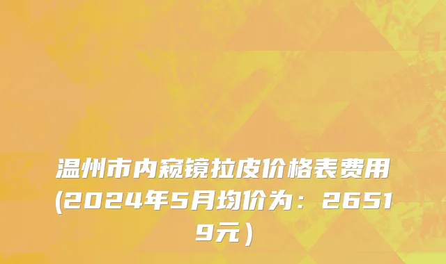 温州市内窥镜拉皮价格表费用(2024年5月均价为：26519元）