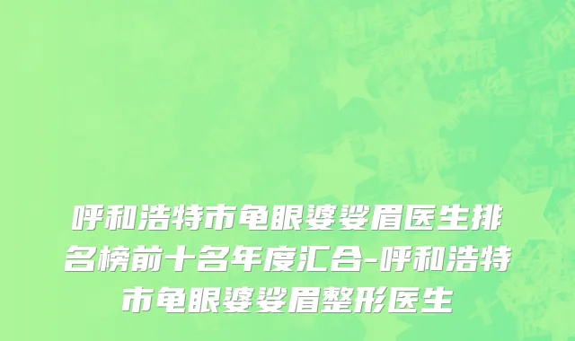 呼和浩特市龟眼婆娑眉医生排名榜前十名年度汇合-呼和浩特市龟眼婆娑眉整形医生