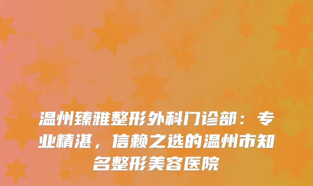 温州臻雅整形外科门诊部：专业精湛，信赖之选的温州市知名整形美容医院