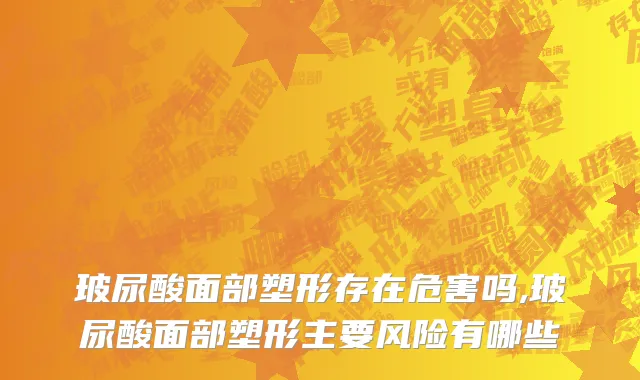 玻尿酸面部塑形存在危害吗,玻尿酸面部塑形主要风险有哪些