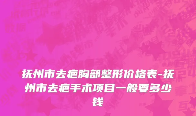抚州市去疤胸部整形价格表-抚州市去疤手术项目一般要多少钱