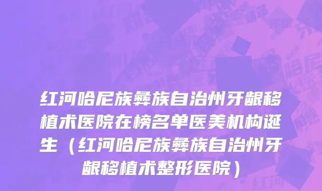 红河哈尼族彝族自治州牙龈移植术医院在榜名单医美机构诞生（红河哈尼族彝族自治州牙龈移植术整形医院）