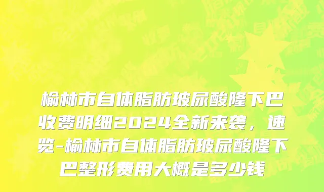 榆林市自体脂肪玻尿酸隆下巴收费明细2024全新来袭，速览-榆林市自体脂肪玻尿酸隆下巴整形费用大概是多少钱