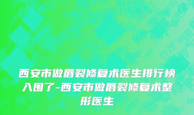 西安市做唇裂修复术医生排行榜入围了-西安市做唇裂修复术整形医生