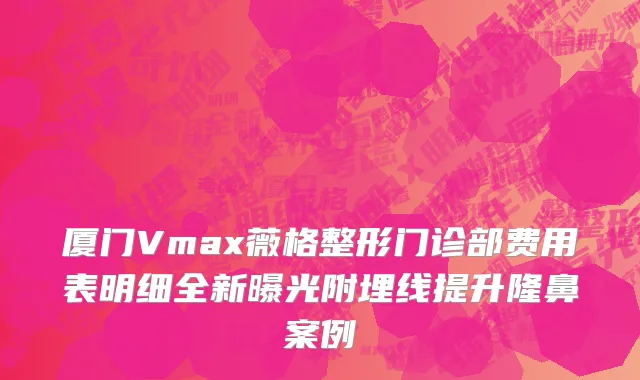 厦门Vmax薇格整形门诊部费用表明细全新曝光附埋线提升隆鼻案例