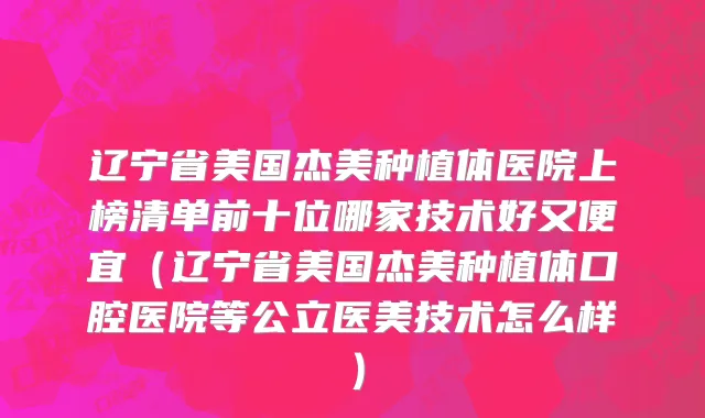 辽宁省美国杰美种植体医院上榜清单前十位哪家技术好又便宜（辽宁省美国杰美种植体口腔医院等公立医美技术怎么样）