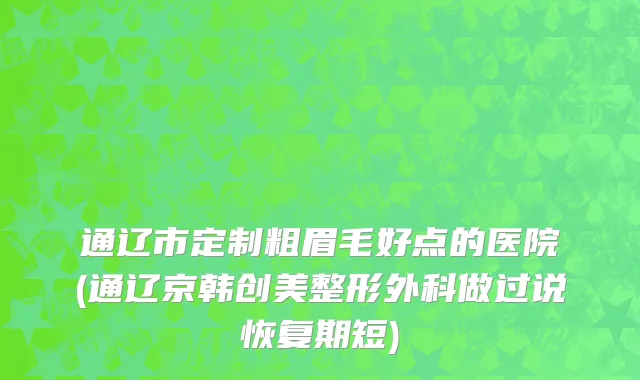 通辽市定制粗眉毛好点的医院(通辽京韩创美整形外科做过说恢复期短)