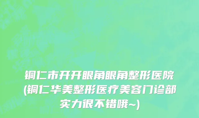 铜仁市开开眼角眼角整形医院(铜仁华美整形医疗美容门诊部实力很不错哦~)