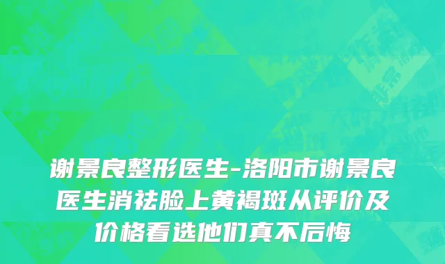 谢景良整形医生-洛阳市谢景良医生消祛脸上黄褐斑从评价及价格看选他们真不后悔