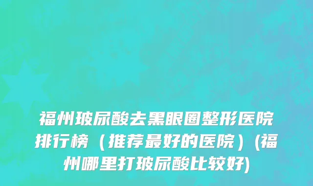 福州玻尿酸去黑眼圈整形医院排行榜（推荐最好的医院）(福州哪里打玻尿酸比较好)