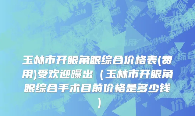 玉林市开眼角眼综合价格表(费用)受欢迎曝出（玉林市开眼角眼综合手术目前价格是多少钱）