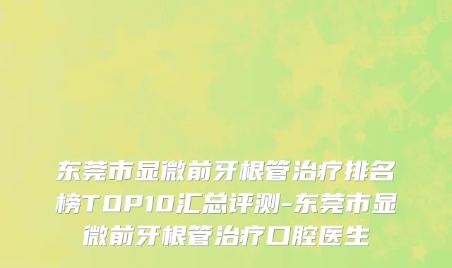 东莞市显微前牙根管治疗排名榜TOP10汇总评测-东莞市显微前牙根管治疗口腔医生