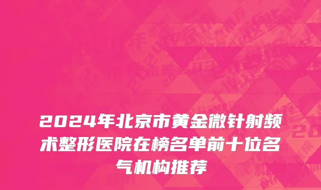 2024年北京市黄金微针射频术整形医院在榜名单前十位名气机构推荐