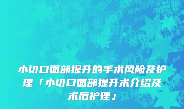 小切口面部提升的手术风险及护理「小切口面部提升术介绍及术后护理」