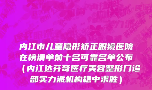 内江市儿童隐形矫正眼镜医院在榜清单前十名可靠名单公布（内江达芬奇医疗美容整形门诊部实力派机构稳中求胜）