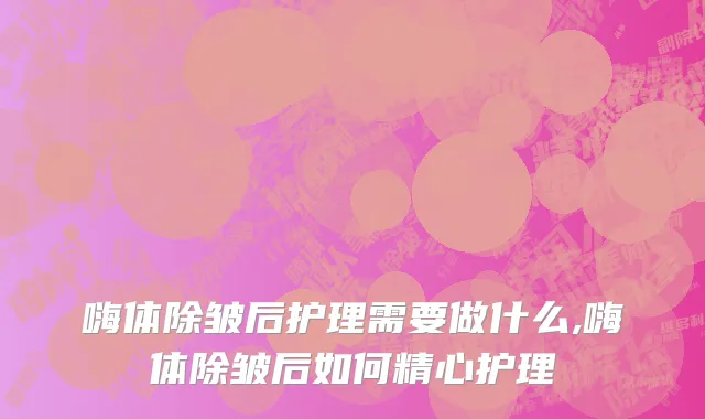 嗨体除皱后护理需要做什么,嗨体除皱后如何精心护理