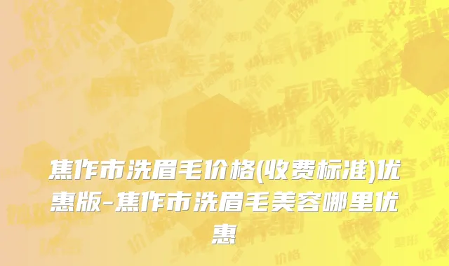 焦作市洗眉毛价格(收费标准)优惠版-焦作市洗眉毛美容哪里优惠
