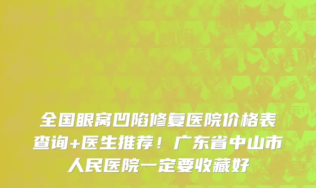 全国眼窝凹陷修复医院价格表查询+医生推荐!广东省中山市人民医院一定要收藏好