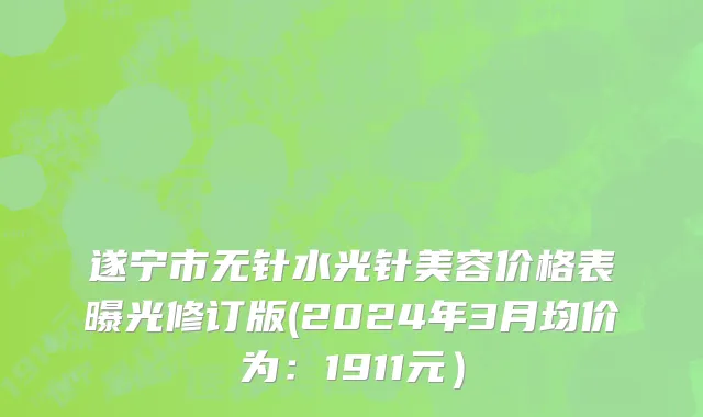 遂宁市无针水光针美容价格表曝光修订版(2024年3月均价为：1911元）