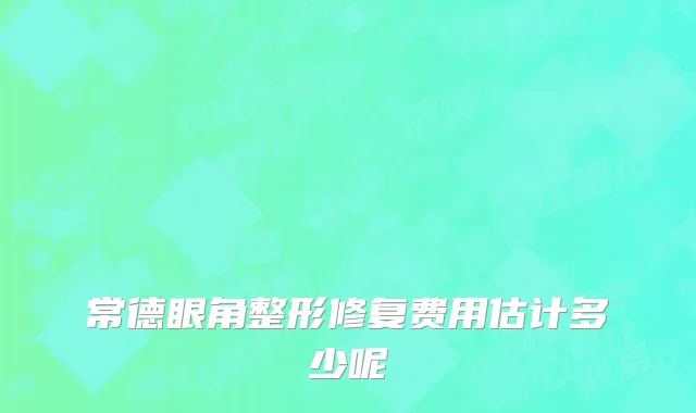 常德眼角整形修复费用估计多少呢