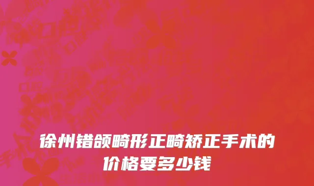 徐州错颌畸形正畸矫正手术的价格要多少钱