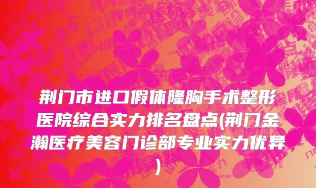 荆门市进口假体隆胸手术整形医院综合实力排名盘点(荆门金瀚医疗美容门诊部专业实力优异)