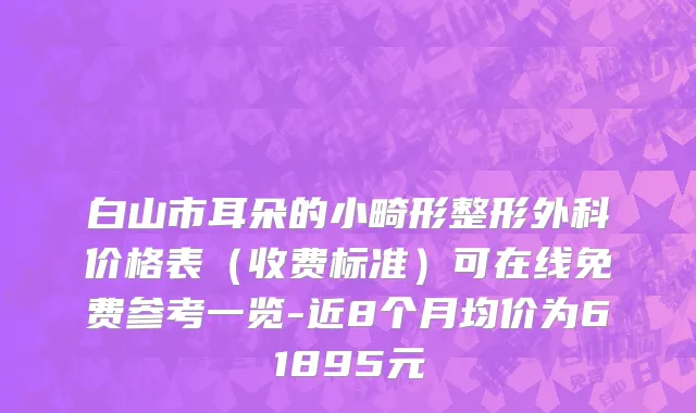白山市耳朵的小畸形整形外科价格表（收费标准）可在线免费参考一览-近8个月均价为61895元