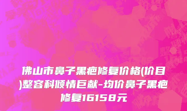 佛山市鼻子黑疤修复价格(价目)整容科倾情巨献-均价鼻子黑疤修复16158元