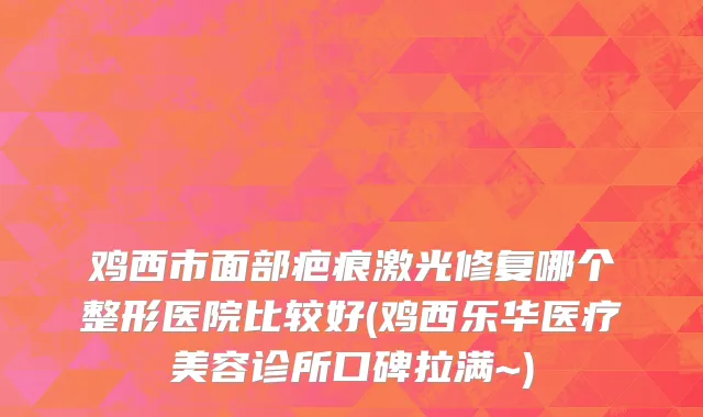 鸡西市面部疤痕激光修复哪个整形医院比较好(鸡西乐华医疗美容诊所口碑拉满~)