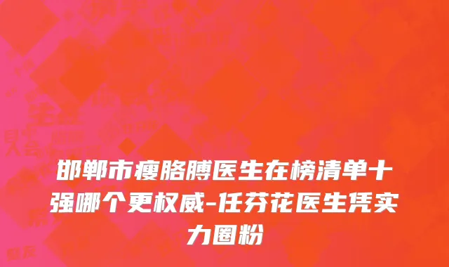 邯郸市瘦胳膊医生在榜清单十强哪个更权威-任芬花医生凭实力圈粉