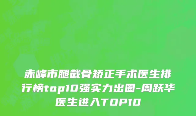 赤峰市腿截骨矫正手术医生排行榜top10强实力出圈-周跃华医生进入TOP10