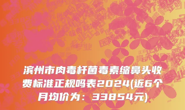 滨州市肉毒杆菌毒素缩鼻头收费标准正规吗表2024(近6个月均价为：33854元)