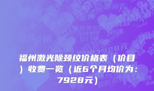 福州激光除颈纹价格表(价目)收费一览(近6个月均价为:7928元)