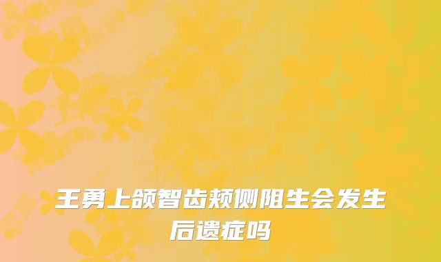 王勇上颌智齿颊侧阻生会发生后遗症吗