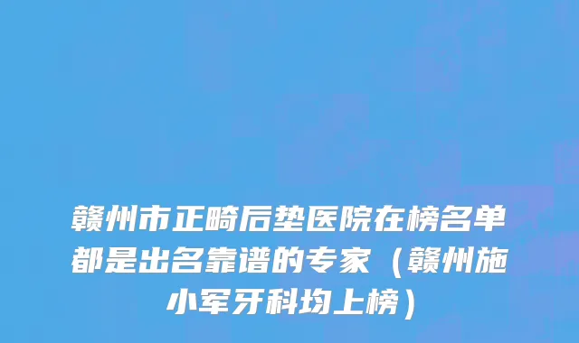 赣州市正畸后垫医院在榜名单都是出名靠谱的专家（赣州施小军牙科均上榜）