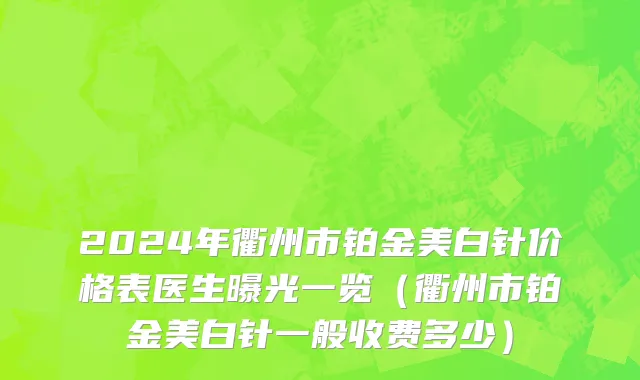 2024年衢州市铂金美白针价格表医生曝光一览（衢州市铂金美白针一般收费多少）