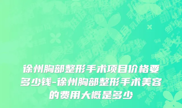 徐州胸部整形手术项目价格要多少钱-徐州胸部整形手术美容的费用大概是多少