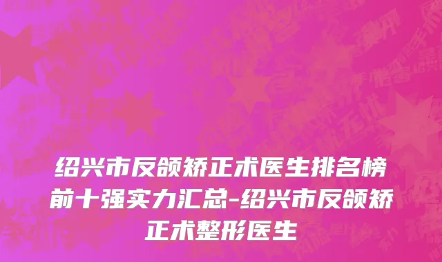 绍兴市反颌矫正术医生排名榜前十强实力汇总-绍兴市反颌矫正术整形医生