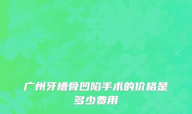 广州牙槽骨凹陷手术的价格是多少费用