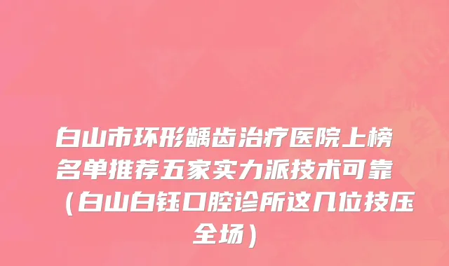 白山市环形龋齿治疗医院上榜名单推荐五家实力派技术可靠（白山白钰口腔诊所这几位技压全场）