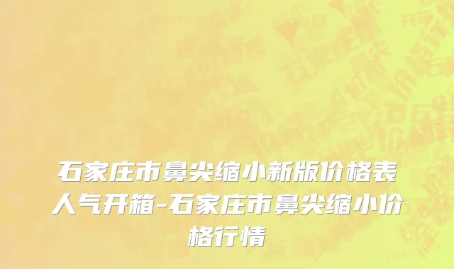 石家庄市鼻尖缩小新版价格表人气开箱-石家庄市鼻尖缩小价格行情