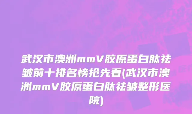 武汉市澳洲mmV胶原蛋白肽祛皱前十排名榜抢先看(武汉市澳洲mmV胶原蛋白肽祛皱整形医院)