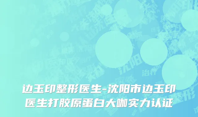 边玉印整形医生-沈阳市边玉印医生打胶原蛋白大咖实力认证