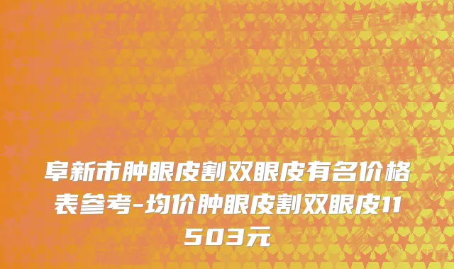 阜新市肿眼皮割双眼皮有名价格表参考-均价肿眼皮割双眼皮11503元