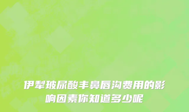 伊犁玻尿酸丰鼻唇沟费用的影响因素你知道多少呢