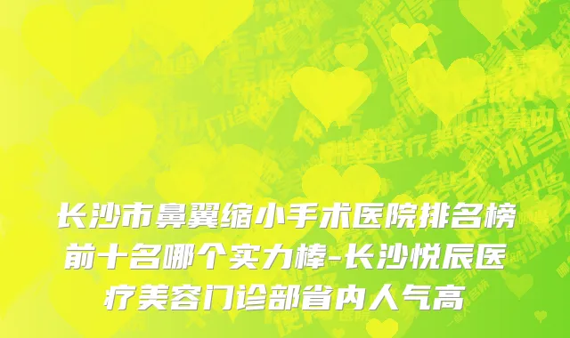 长沙市鼻翼缩小手术医院排名榜前十名哪个实力棒-长沙悦辰医疗美容门诊部省内人气高