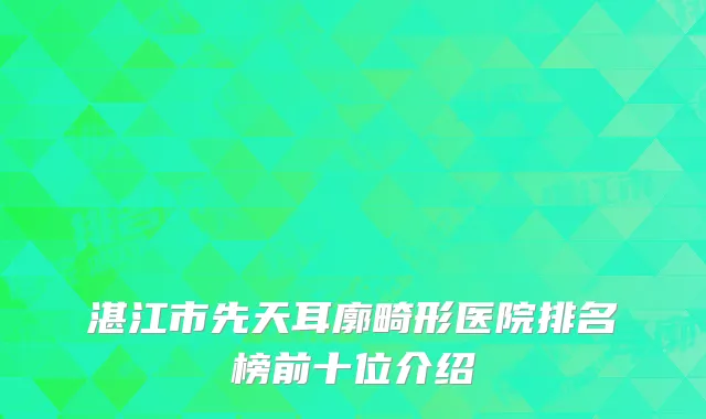 湛江市先天耳廓畸形医院排名榜前十位介绍